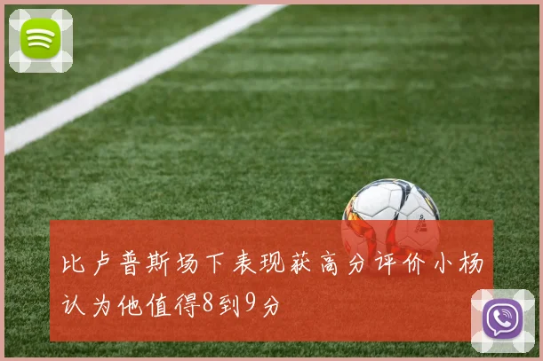 比卢普斯场下表现获高分评价小杨认为他值得8到9分