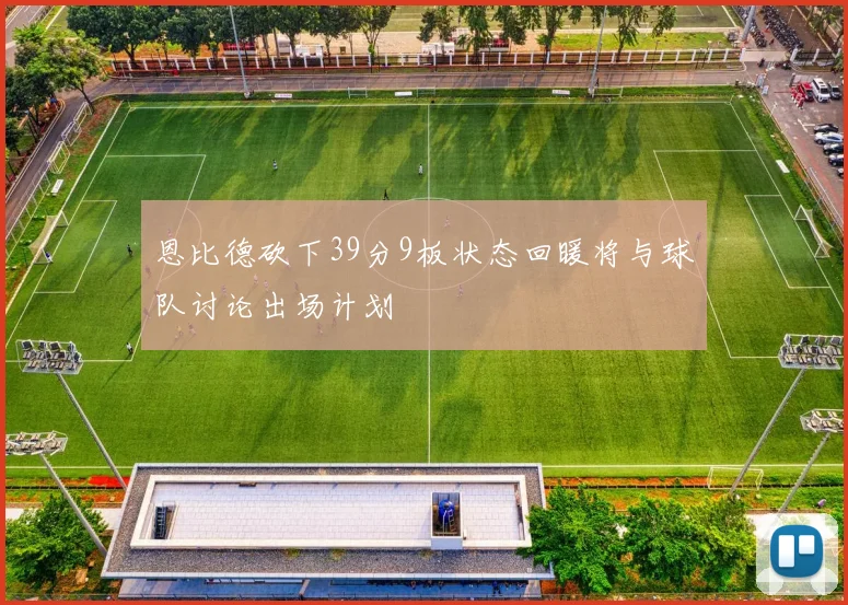 恩比德砍下39分9板状态回暖将与球队讨论出场计划