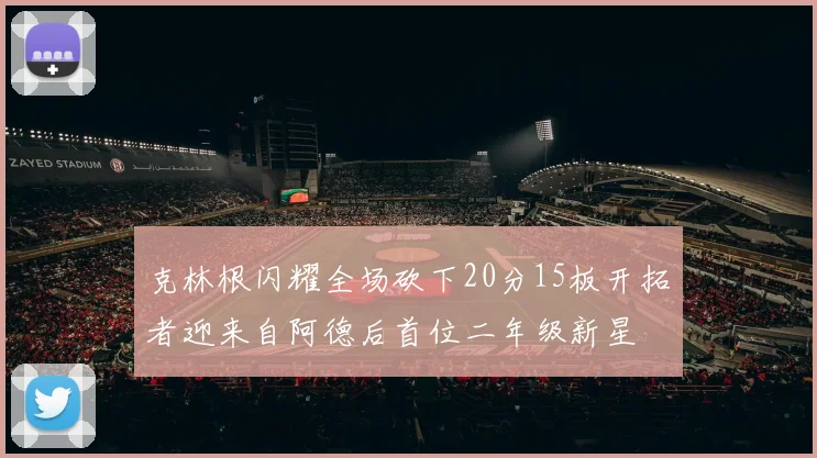 克林根闪耀全场砍下20分15板开拓者迎来自阿德后首位二年级新星