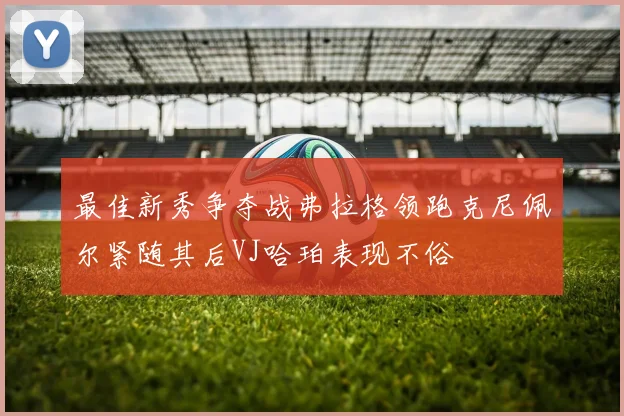 最佳新秀争夺战弗拉格领跑克尼佩尔紧随其后VJ哈珀表现不俗