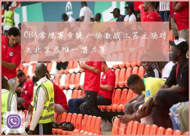 CBA常规赛今晚六场激战江苏主场对决北京成唯一潜力赛