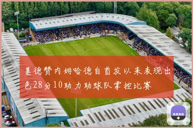 基德赞内姆哈德自首发以来表现出色28分10助力助球队掌控比赛