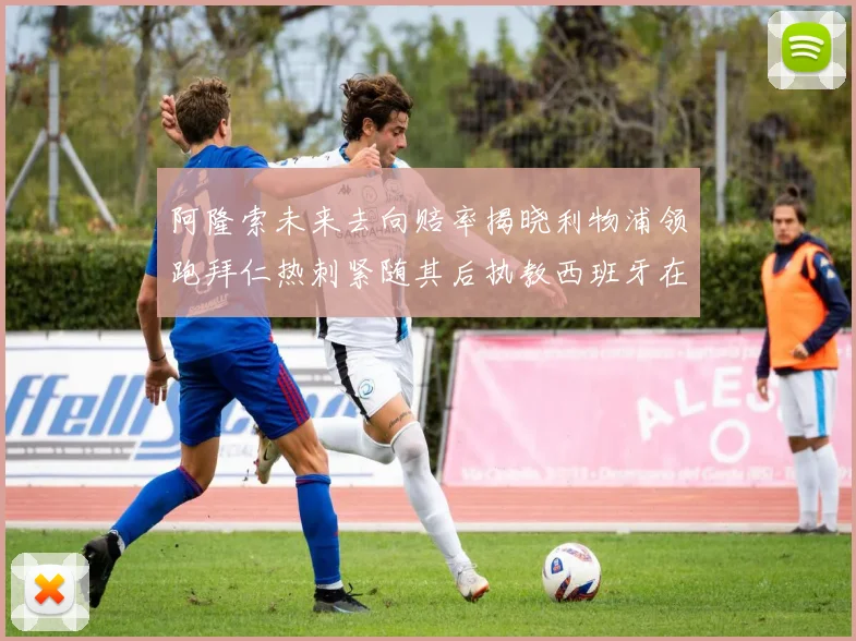 阿隆索未来去向赔率揭晓利物浦领跑拜仁热刺紧随其后执教西班牙在列