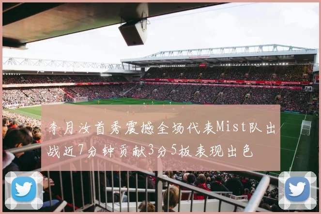 李月汝首秀震撼全场代表Mist队出战近7分钟贡献3分5板表现出色