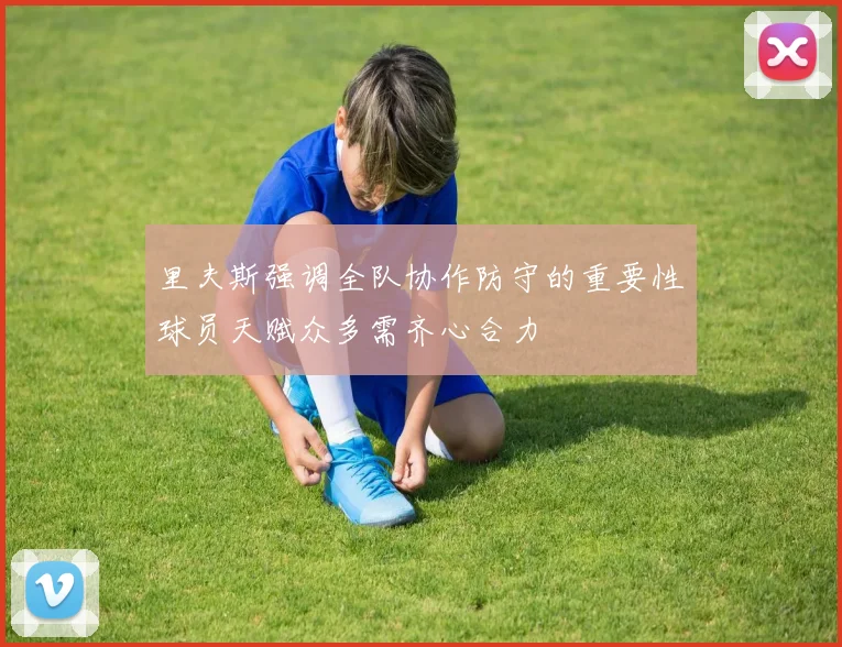 里夫斯强调全队协作防守的重要性球员天赋众多需齐心合力