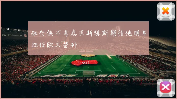 独行侠不考虑买断琼斯期待他明年担任欧文替补