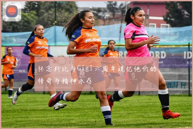 怀念科比与Gigi六周年追忆他们的传奇与精神永存