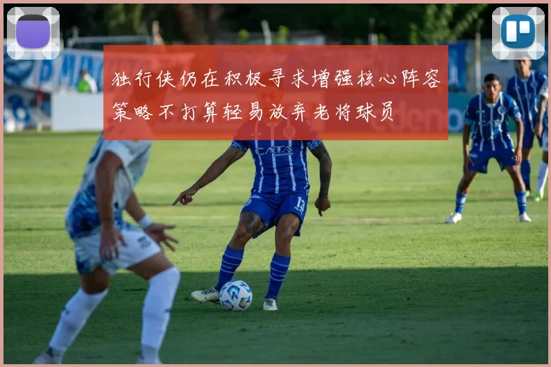 独行侠仍在积极寻求增强核心阵容策略不打算轻易放弃老将球员