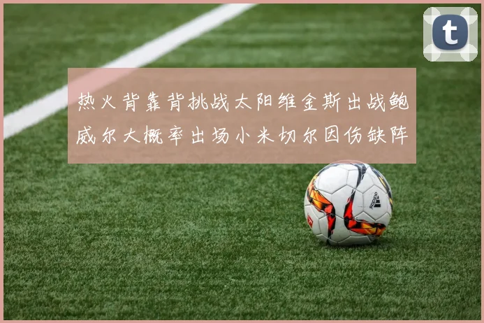 热火背靠背挑战太阳维金斯出战鲍威尔大概率出场小米切尔因伤缺阵