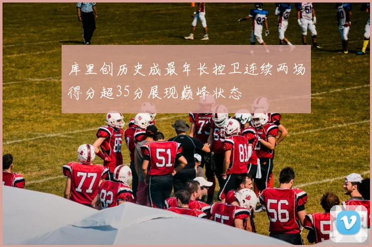 库里创历史成最年长控卫连续两场得分超35分展现巅峰状态