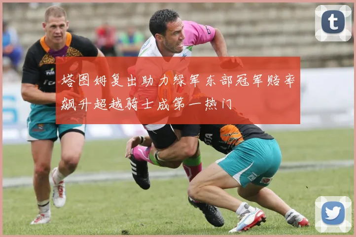 塔图姆复出助力绿军东部冠军赔率飙升超越骑士成第一热门
