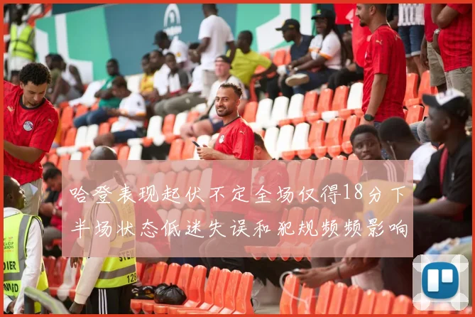 哈登表现起伏不定全场仅得18分下半场状态低迷失误和犯规频频影响球队表现