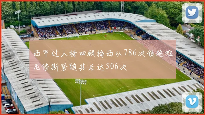 西甲过人榜回顾梅西以786次领跑维尼修斯紧随其后达506次