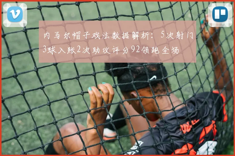 内马尔帽子戏法数据解析：5次射门3球入账2次助攻评分92领跑全场