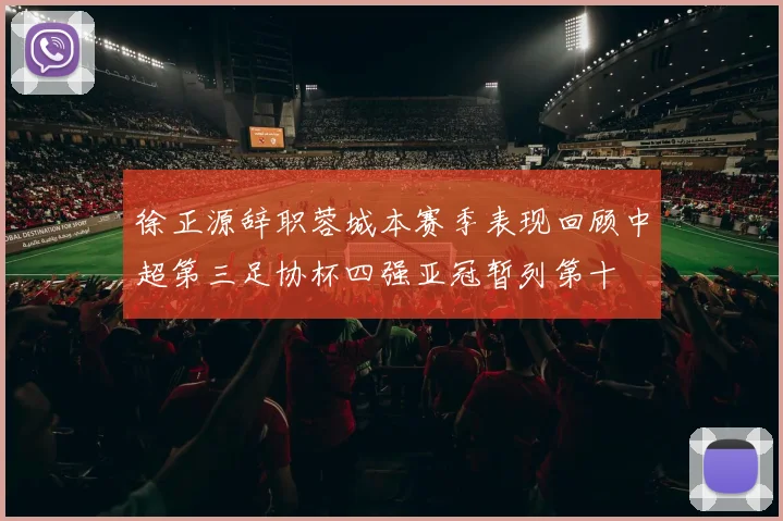 徐正源辞职蓉城本赛季表现回顾中超第三足协杯四强亚冠暂列第十