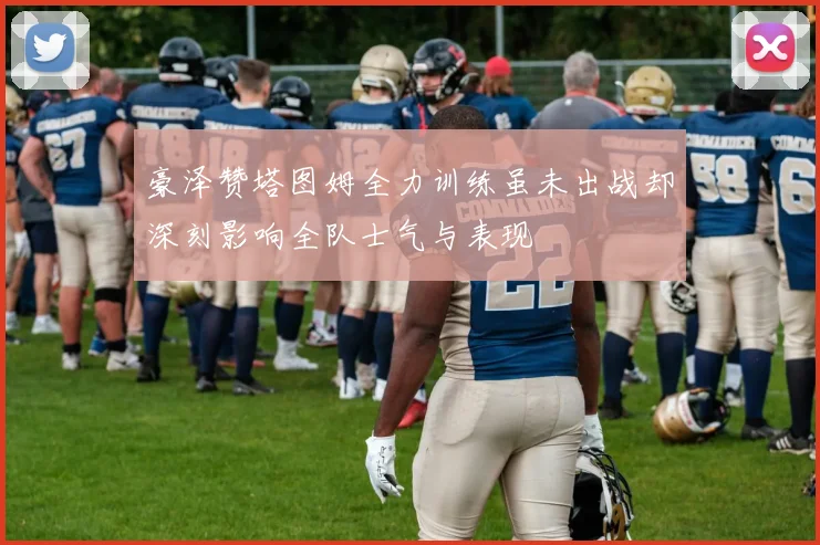 豪泽赞塔图姆全力训练虽未出战却深刻影响全队士气与表现