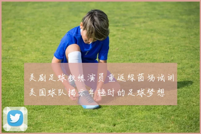 美剧足球教练演员重返绿茵场试训美国球队揭示年轻时的足球梦想