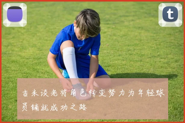 吉米谈老将角色转变努力为年轻球员铺就成功之路