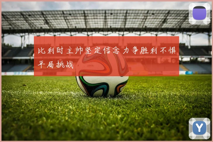 比利时主帅坚定信念力争胜利不惧平局挑战