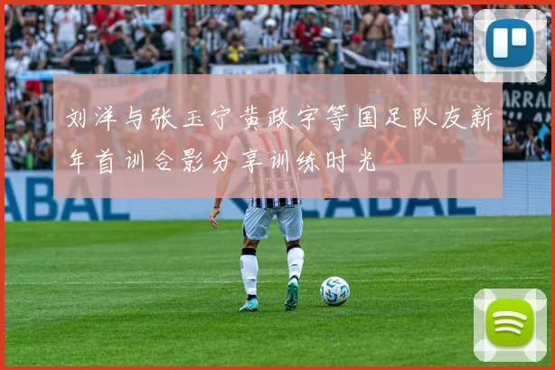 刘洋与张玉宁黄政宇等国足队友新年首训合影分享训练时光