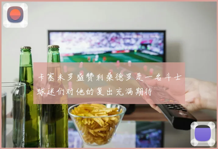 卡塞米罗盛赞利桑德罗是一名斗士球迷们对他的复出充满期待