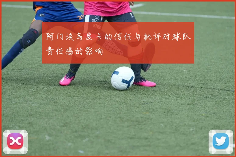 阿门谈乌度卡的信任与批评对球队责任感的影响