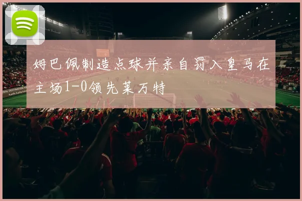 姆巴佩制造点球并亲自罚入皇马在主场1-0领先莱万特