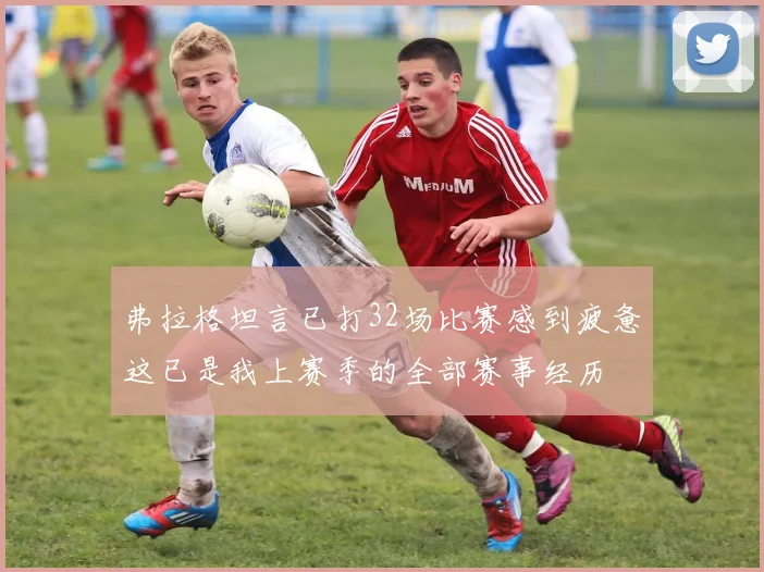 弗拉格坦言已打32场比赛感到疲惫这已是我上赛季的全部赛事经历