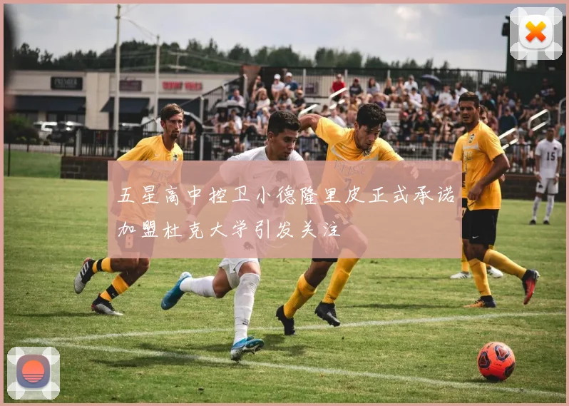 五星高中控卫小德隆里皮正式承诺加盟杜克大学引发关注