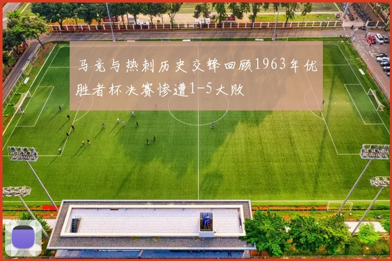 马竞与热刺历史交锋回顾1963年优胜者杯决赛惨遭1-5大败
