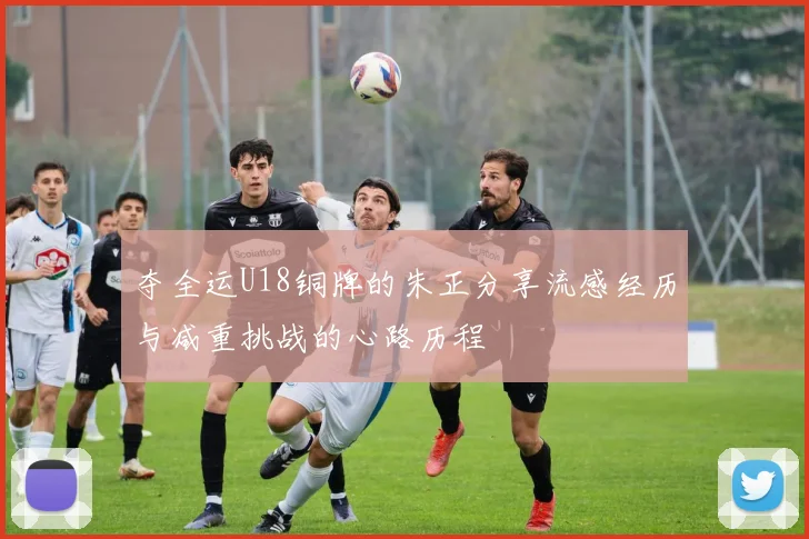 夺全运U18铜牌的朱正分享流感经历与减重挑战的心路历程