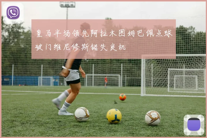 皇马半场领先阿拉木图姆巴佩点球破门维尼修斯错失良机