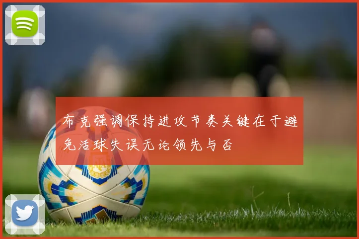 布克强调保持进攻节奏关键在于避免活球失误无论领先与否