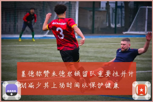 基德称赞米德尔顿留队重要性并计划减少其上场时间以保护健康