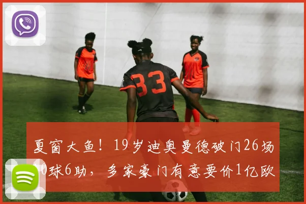 夏窗大鱼！19岁迪奥曼德破门26场10球6助，多家豪门有意要价1亿欧