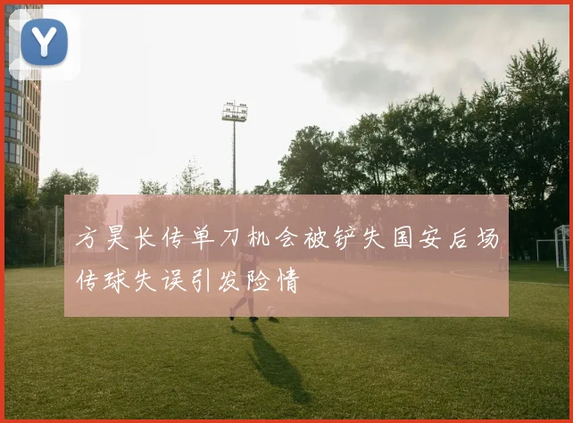 方昊长传单刀机会被铲失国安后场传球失误引发险情