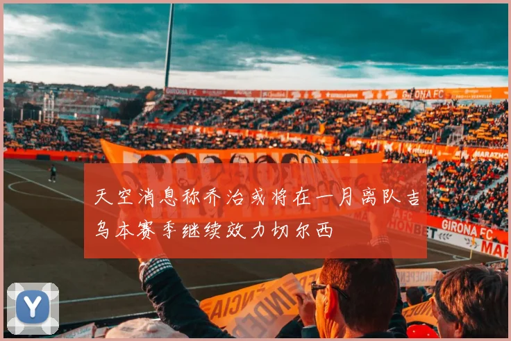 天空消息称乔治或将在一月离队吉乌本赛季继续效力切尔西