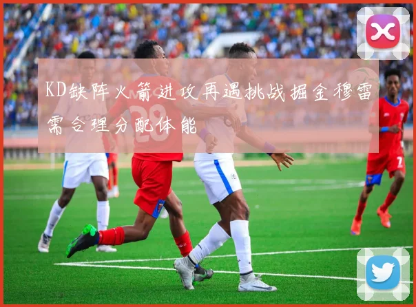 KD缺阵火箭进攻再遇挑战掘金穆雷需合理分配体能