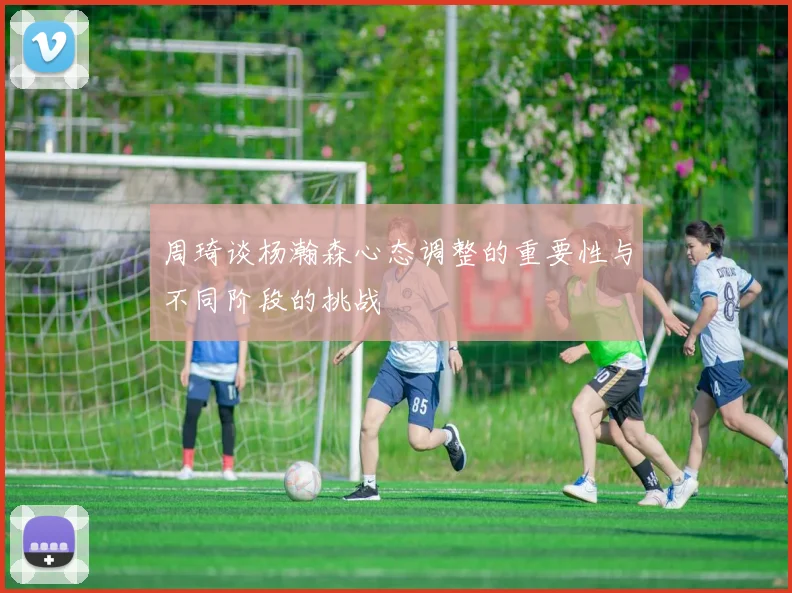 周琦谈杨瀚森心态调整的重要性与不同阶段的挑战