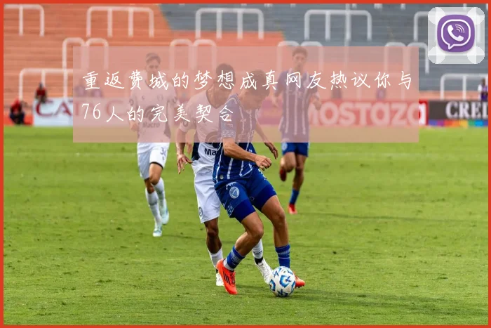 重返费城的梦想成真网友热议你与76人的完美契合