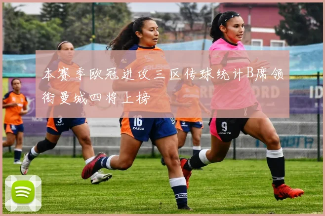 本赛季欧冠进攻三区传球统计B席领衔曼城四将上榜