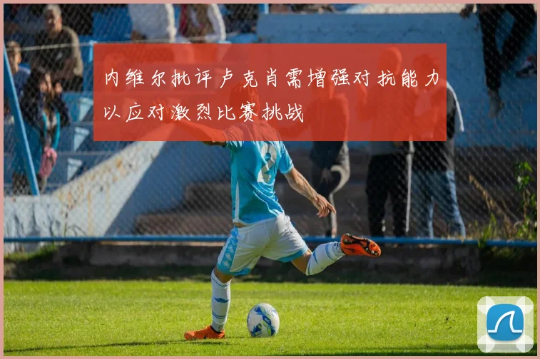 内维尔批评卢克肖需增强对抗能力以应对激烈比赛挑战