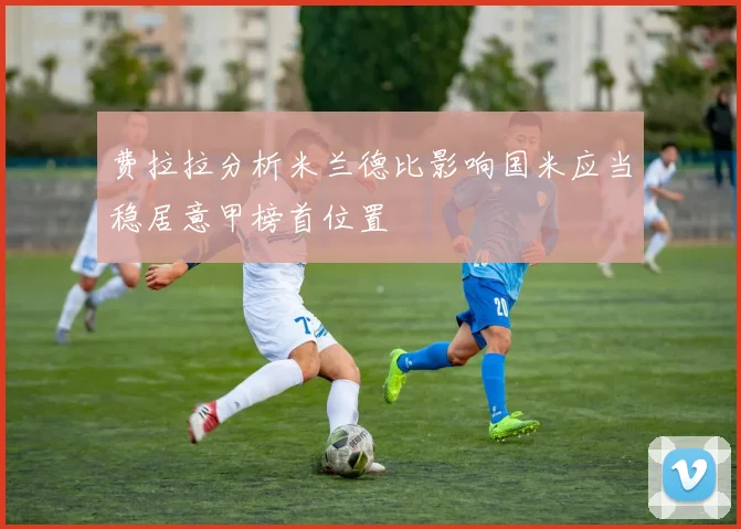 费拉拉分析米兰德比影响国米应当稳居意甲榜首位置