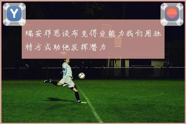 瑞安邓恩谈布克得分能力我们用独特方式助他发挥潜力