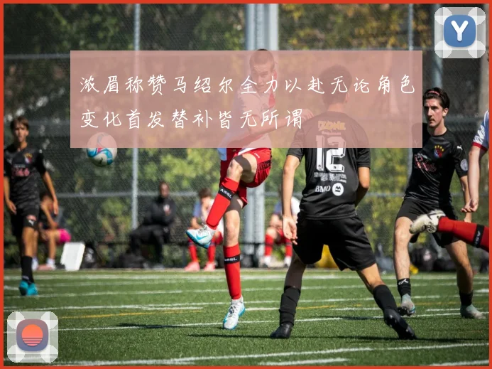 浓眉称赞马绍尔全力以赴无论角色变化首发替补皆无所谓