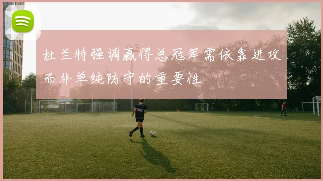 杜兰特强调赢得总冠军需依靠进攻而非单纯防守的重要性