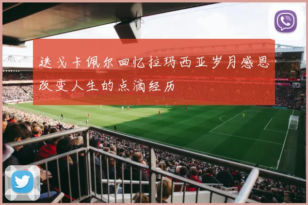 迭戈卡佩尔回忆拉玛西亚岁月感恩改变人生的点滴经历