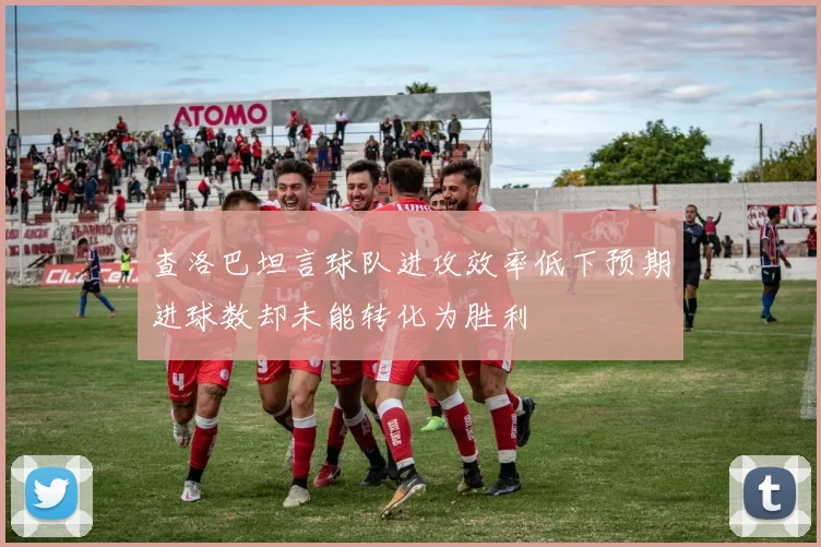 查洛巴坦言球队进攻效率低下预期进球数却未能转化为胜利