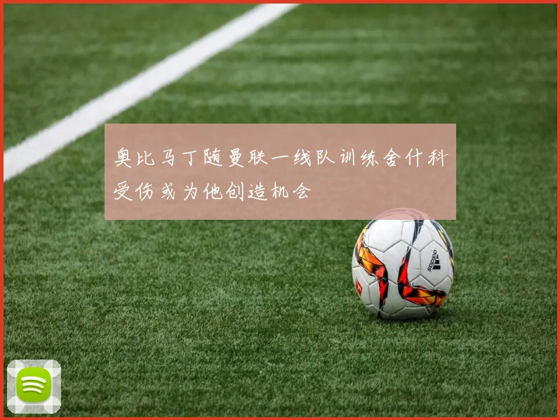 奥比马丁随曼联一线队训练舍什科受伤或为他创造机会