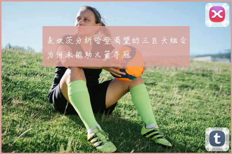 麦坎茨分析哈登渴望的三巨头组合为何未能助火箭夺冠